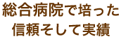 総合病院で培った信頼そして実績