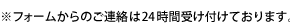 フォームからのご連絡は24時間受け付けております。